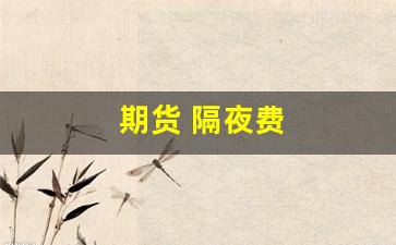 期货 隔夜费(期货隔夜费)_https://www.hangfeite.com_科创板_第1张